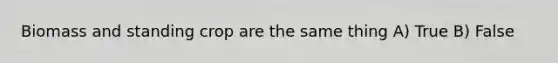 Biomass and standing crop are the same thing A) True B) False