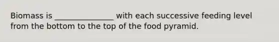 Biomass is _______________ with each successive feeding level from the bottom to the top of the food pyramid.