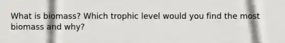 What is biomass? Which trophic level would you find the most biomass and why?