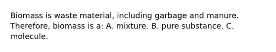 Biomass is waste material, including garbage and manure. Therefore, biomass is a: A. mixture. B. pure substance. C. molecule.