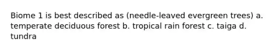 Biome 1 is best described as (needle-leaved evergreen trees) a. temperate deciduous forest b. tropical rain forest c. taiga d. tundra