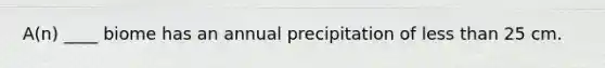 A(n) ____ biome has an annual precipitation of less than 25 cm.