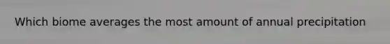 Which biome averages the most amount of annual precipitation