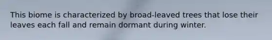 This biome is characterized by broad-leaved trees that lose their leaves each fall and remain dormant during winter.