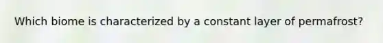 Which biome is characterized by a constant layer of permafrost?
