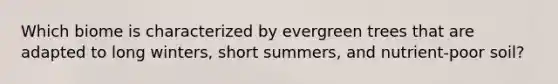 Which biome is characterized by evergreen trees that are adapted to long winters, short summers, and nutrient-poor soil?