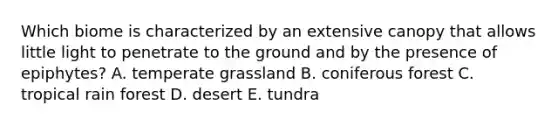 Which biome is characterized by an extensive canopy that allows little light to penetrate to the ground and by the presence of epiphytes? A. temperate grassland B. coniferous forest C. tropical rain forest D. desert E. tundra