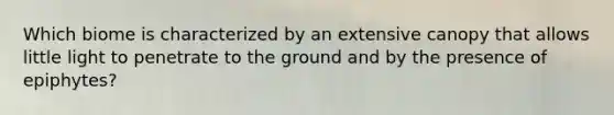 Which biome is characterized by an extensive canopy that allows little light to penetrate to the ground and by the presence of epiphytes?