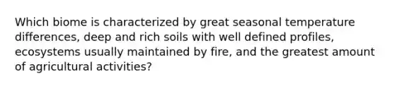 Which biome is characterized by great seasonal temperature differences, deep and rich soils with well defined profiles, ecosystems usually maintained by fire, and the greatest amount of agricultural activities?