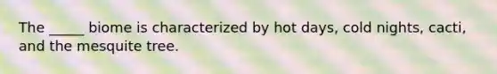 The _____ biome is characterized by hot days, cold nights, cacti, and the mesquite tree.