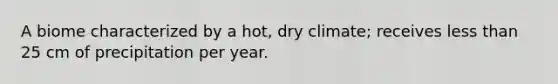 A biome characterized by a hot, dry climate; receives less than 25 cm of precipitation per year.