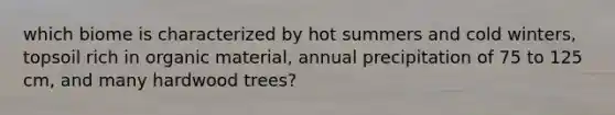 which biome is characterized by hot summers and cold winters, topsoil rich in organic material, annual precipitation of 75 to 125 cm, and many hardwood trees?