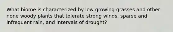 What biome is characterized by low growing grasses and other none woody plants that tolerate strong winds, sparse and infrequent rain, and intervals of drought?