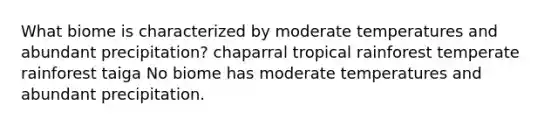 What biome is characterized by moderate temperatures and abundant precipitation? chaparral tropical rainforest temperate rainforest taiga No biome has moderate temperatures and abundant precipitation.