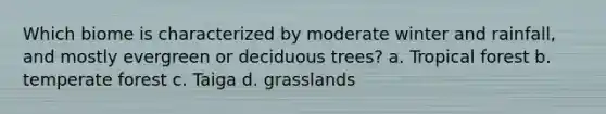 Which biome is characterized by moderate winter and rainfall, and mostly evergreen or deciduous trees? a. Tropical forest b. temperate forest c. Taiga d. grasslands