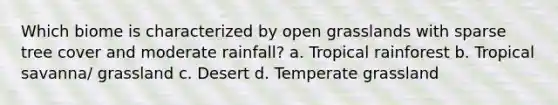 Which biome is characterized by open grasslands with sparse tree cover and moderate rainfall? a. Tropical rainforest b. Tropical savanna/ grassland c. Desert d. Temperate grassland