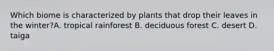 Which biome is characterized by plants that drop their leaves in the winter?A. tropical rainforest B. deciduous forest C. desert D. taiga