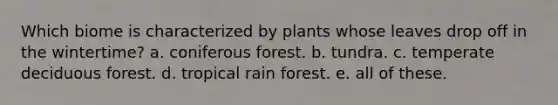 Which biome is characterized by plants whose leaves drop off in the wintertime? a. coniferous forest. b. tundra. c. temperate deciduous forest. d. tropical rain forest. e. all of these.