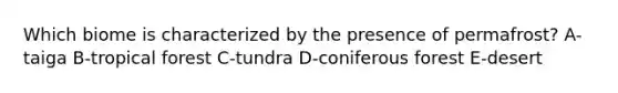 Which biome is characterized by the presence of permafrost? A-taiga B-tropical forest C-tundra D-coniferous forest E-desert