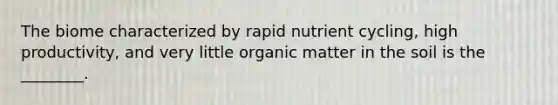 The biome characterized by rapid nutrient cycling, high productivity, and very little organic matter in the soil is the ________.