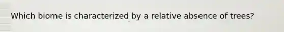 Which biome is characterized by a relative absence of trees?