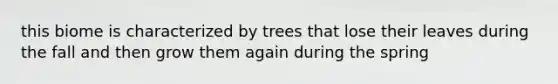 this biome is characterized by trees that lose their leaves during the fall and then grow them again during the spring