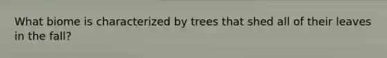 What biome is characterized by trees that shed all of their leaves in the fall?