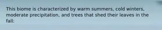 This biome is characterized by warm summers, cold winters, moderate precipitation, and trees that shed their leaves in the fall: