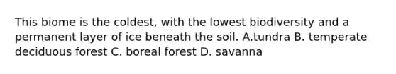 This biome is the coldest, with the lowest biodiversity and a permanent layer of ice beneath the soil. A.tundra B. temperate deciduous forest C. boreal forest D. savanna