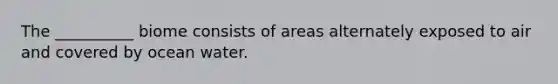 The __________ biome consists of areas alternately exposed to air and covered by ocean water.