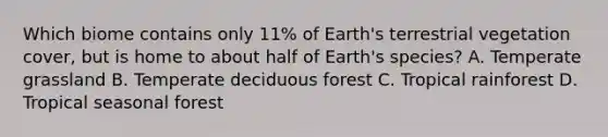 Which biome contains only 11% of Earth's terrestrial vegetation cover, but is home to about half of Earth's species? A. Temperate grassland B. Temperate deciduous forest C. Tropical rainforest D. Tropical seasonal forest