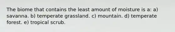 The biome that contains the least amount of moisture is a: a) savanna. b) temperate grassland. c) mountain. d) temperate forest. e) tropical scrub.