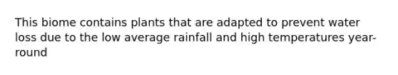 This biome contains plants that are adapted to prevent water loss due to the low average rainfall and high temperatures year-round