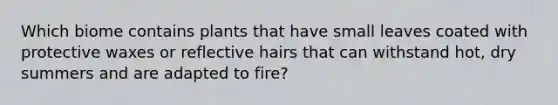 Which biome contains plants that have small leaves coated with protective waxes or reflective hairs that can withstand hot, dry summers and are adapted to fire?