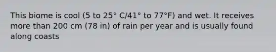 This biome is cool (5 to 25° C/41° to 77°F) and wet. It receives more than 200 cm (78 in) of rain per year and is usually found along coasts