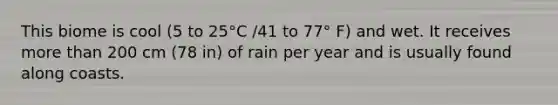 This biome is cool (5 to 25°C /41 to 77° F) and wet. It receives more than 200 cm (78 in) of rain per year and is usually found along coasts.