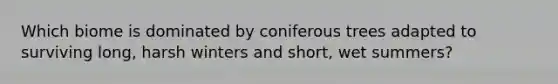 Which biome is dominated by coniferous trees adapted to surviving long, harsh winters and short, wet summers?