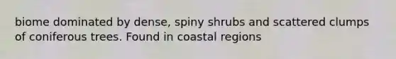 biome dominated by dense, spiny shrubs and scattered clumps of coniferous trees. Found in coastal regions