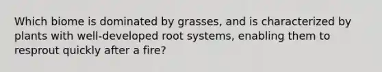 Which biome is dominated by grasses, and is characterized by plants with well-developed root systems, enabling them to resprout quickly after a fire?