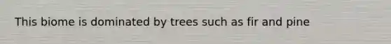 This biome is dominated by trees such as fir and pine