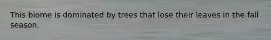 This biome is dominated by trees that lose their leaves in the fall season.