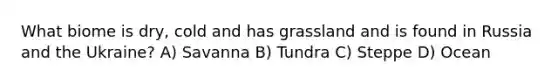 What biome is dry, cold and has grassland and is found in Russia and the Ukraine? A) Savanna B) Tundra C) Steppe D) Ocean