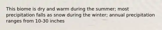 This biome is dry and warm during the summer; most precipitation falls as snow during the winter; annual precipitation ranges from 10-30 inches