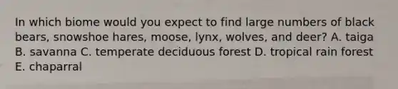 In which biome would you expect to find large numbers of black bears, snowshoe hares, moose, lynx, wolves, and deer? A. taiga B. savanna C. temperate deciduous forest D. tropical rain forest E. chaparral