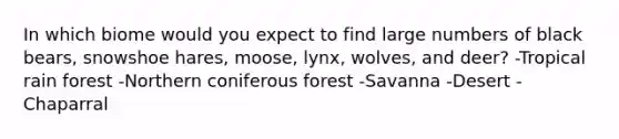 In which biome would you expect to find large numbers of black bears, snowshoe hares, moose, lynx, wolves, and deer? -Tropical rain forest -Northern coniferous forest -Savanna -Desert -Chaparral