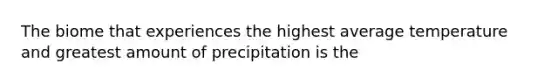 The biome that experiences the highest average temperature and greatest amount of precipitation is the