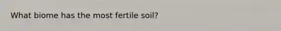 What biome has the most fertile soil?