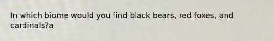 In which biome would you find black bears, red foxes, and cardinals?a