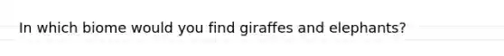 In which biome would you find giraffes and elephants?