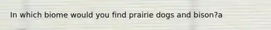 In which biome would you find prairie dogs and bison?a